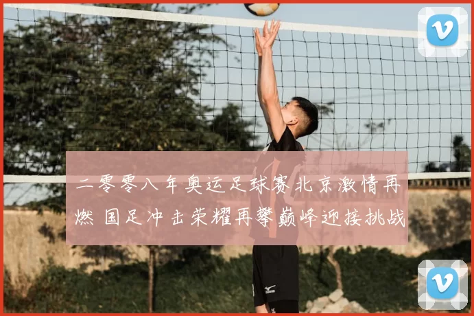 二零零八年奥运足球赛北京激情再燃 国足冲击荣耀再攀巅峰迎接挑战