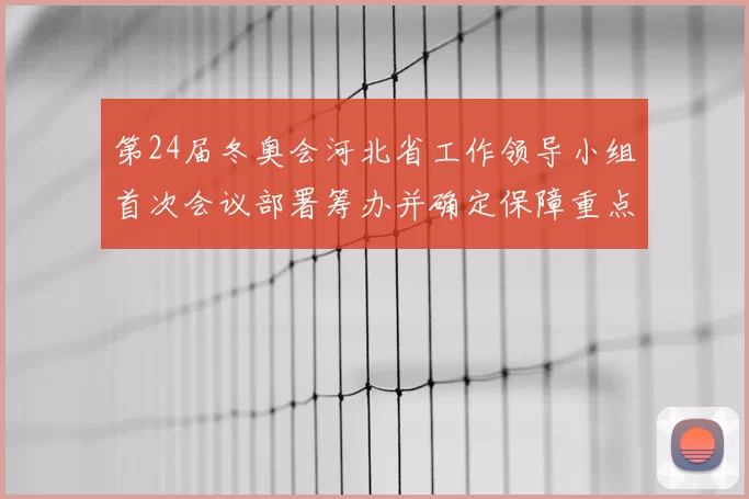第24届冬奥会河北省工作领导小组首次会议部署筹办并确定保障重点