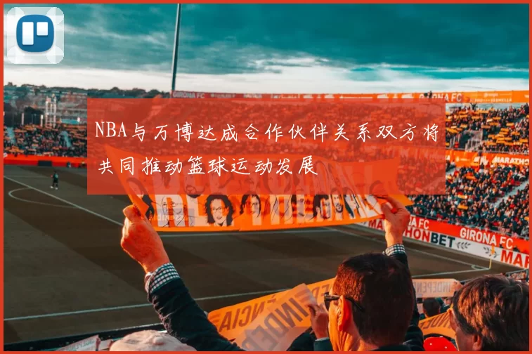 NBA与万博达成合作伙伴关系双方将共同推动篮球运动发展