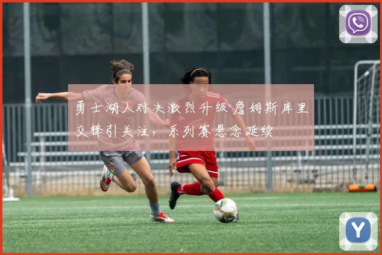 勇士湖人对决激烈升级 詹姆斯库里交锋引关注,系列赛悬念延续