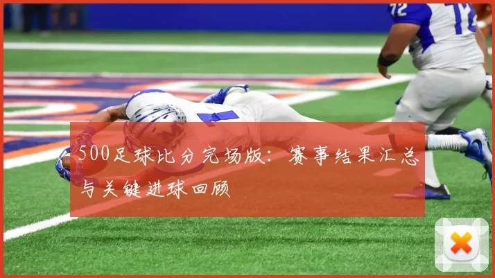 500足球比分完场版:赛事结果汇总与关键进球回顾