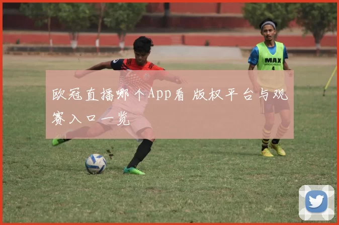 欧冠直播哪个App看 版权平台与观赛入口一览