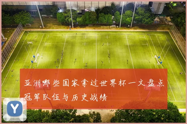 亚洲哪些国家拿过世界杯一文盘点冠军队伍与历史战绩