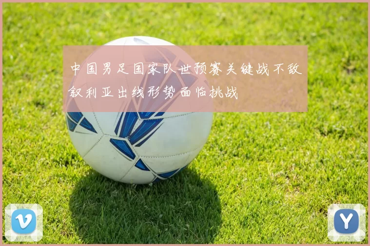 中国男足国家队世预赛关键战不敌叙利亚出线形势面临挑战