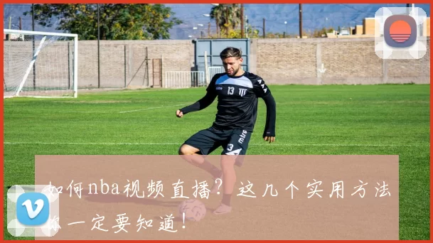 如何nba视频直播？这几个实用方法你一定要知道！