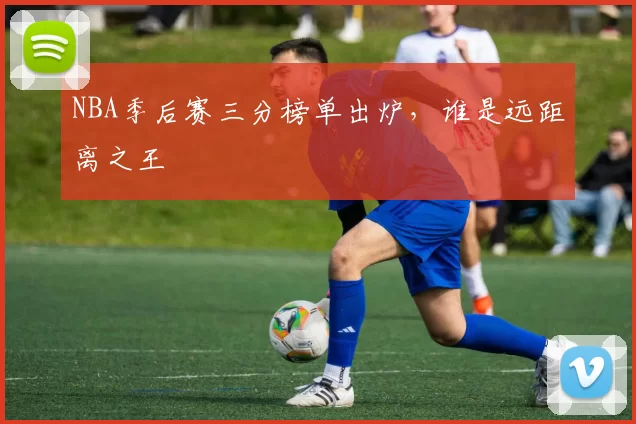 NBA季后赛三分榜单出炉,谁是远距离之王