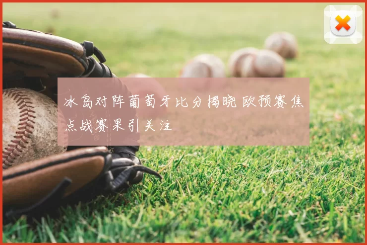 冰岛对阵葡萄牙比分揭晓 欧预赛焦点战赛果引关注