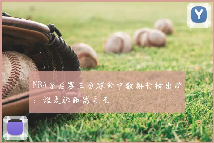 NBA季后赛三分球命中数排行榜出炉,谁是远距离之王