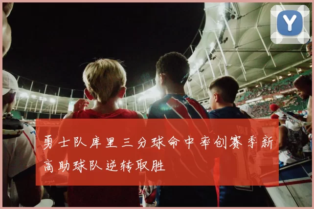 勇士队库里三分球命中率创赛季新高助球队逆转取胜