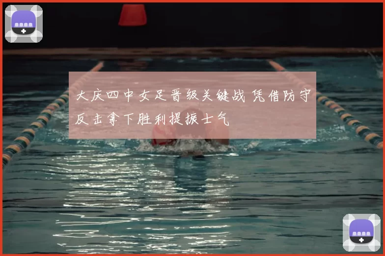 大庆四中女足晋级关键战 凭借防守反击拿下胜利提振士气