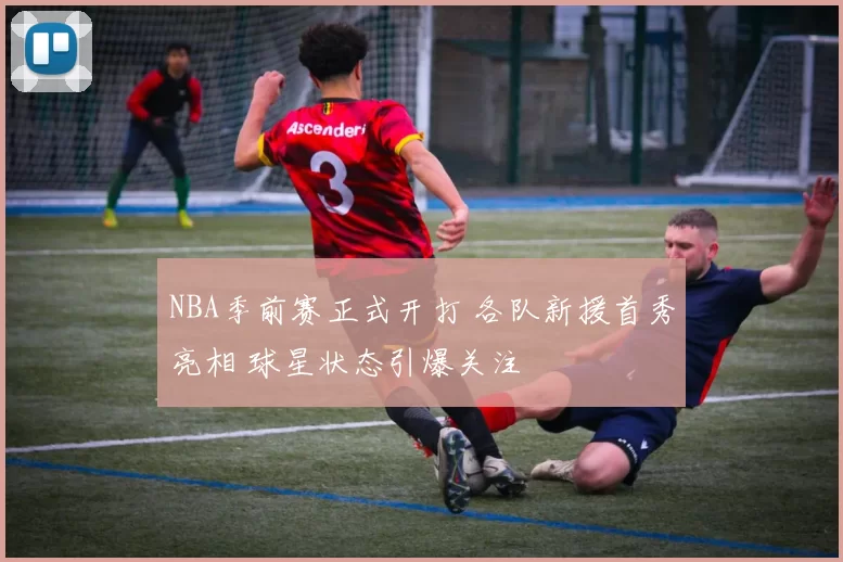 NBA季前赛正式开打 各队新援首秀亮相 球星状态引爆关注