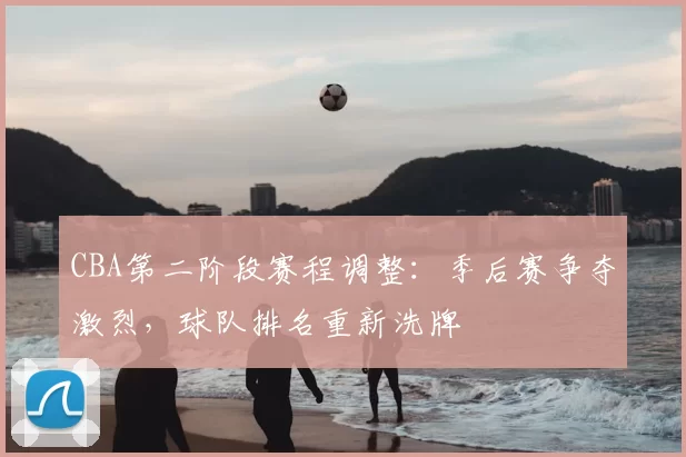 CBA第二阶段赛程调整:季后赛争夺激烈,球队排名重新洗牌