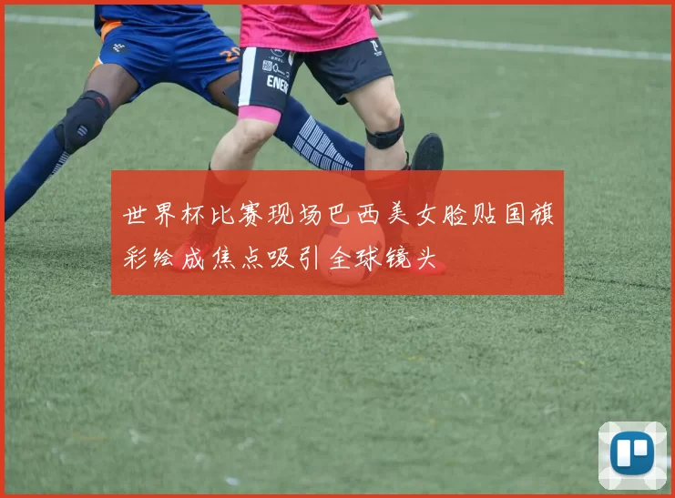 世界杯比赛现场巴西美女脸贴国旗彩绘成焦点吸引全球镜头