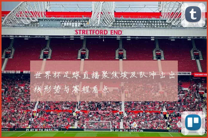 世界杯足球直播聚焦埃及队冲击出线形势与赛程看点