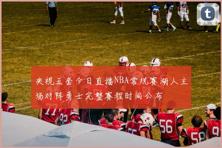 央视五套今日直播NBA常规赛湖人主场对阵勇士完整赛程时间公布