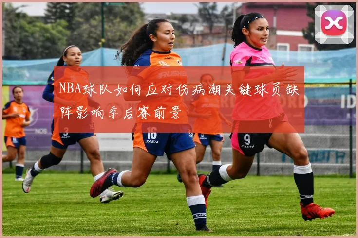 NBA球队如何应对伤病潮关键球员缺阵影响季后赛前景