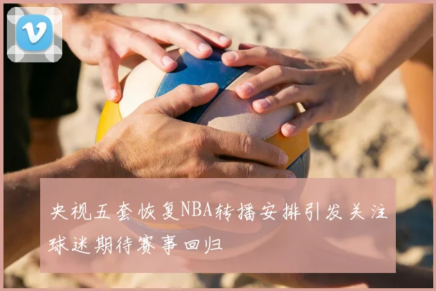 央视五套恢复NBA转播安排引发关注球迷期待赛事回归