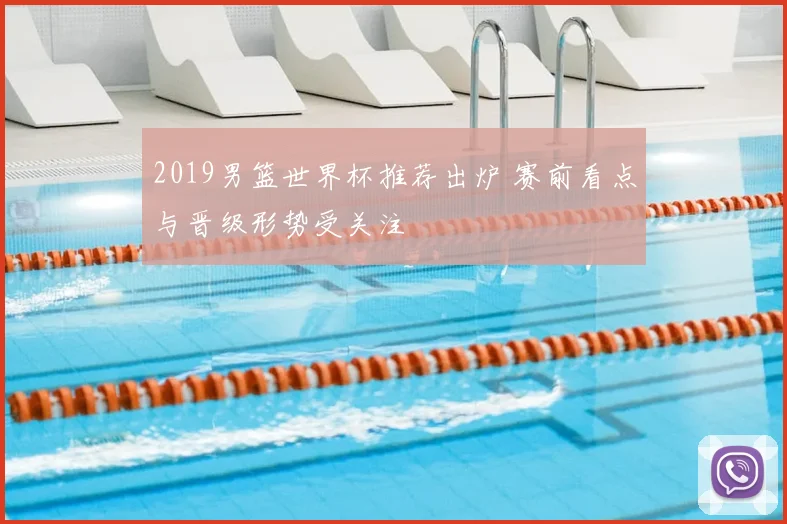 2019男篮世界杯推荐出炉 赛前看点与晋级形势受关注