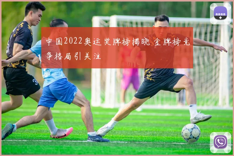 中国2022奥运奖牌榜揭晓 金牌榜竞争格局引关注
