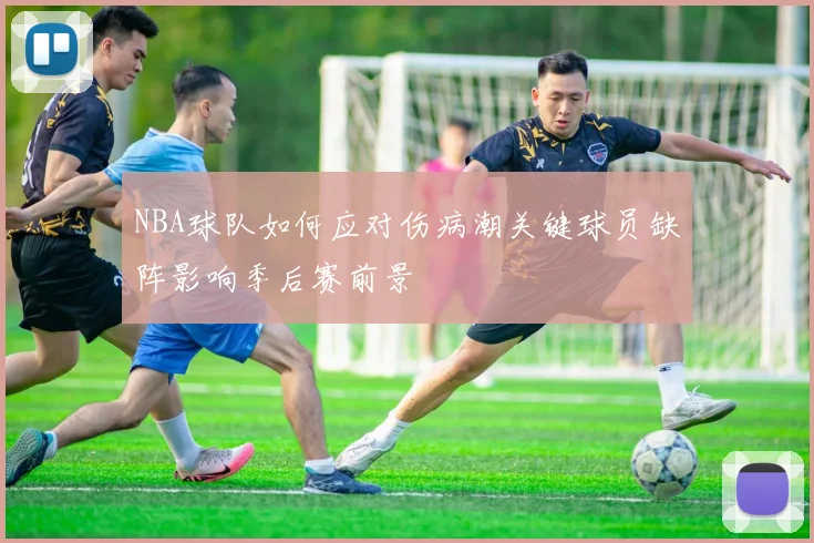 NBA球队如何应对伤病潮关键球员缺阵影响季后赛前景